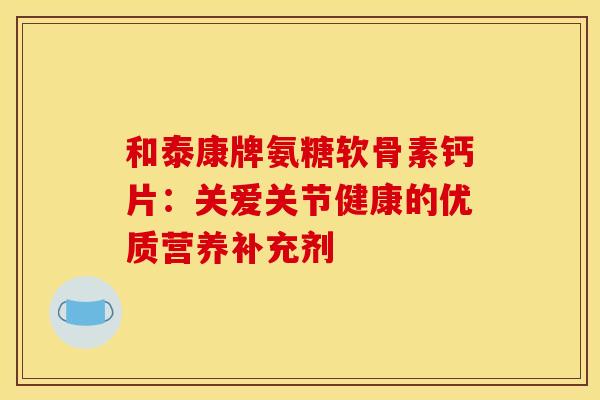 和泰康牌氨糖软骨素钙片：关爱关节健康的优质营养补充剂-第1张图片-氨糖科普网