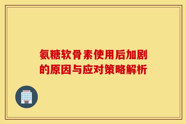 氨糖软骨素使用后加剧的原因与应对策略解析-第1张图片-氨糖科普网