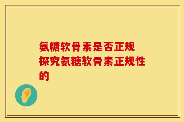 氨糖软骨素是否正规 探究氨糖软骨素正规性的-第1张图片-氨糖科普网 氨糖软骨素是否正规 探究氨糖软骨素正规性的-第1张图片-氨糖科普网