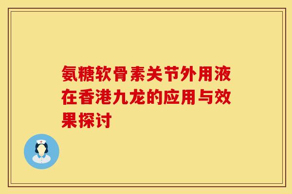 氨糖软骨素关节外用液在香港九龙的应用与效果探讨-第1张图片-氨糖科普网 氨糖软骨素关节外用液在香港九龙的应用与效果探讨-第1张图片-氨糖科普网