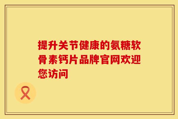 提升关节健康的氨糖软骨素钙片品牌官网欢迎您访问-第1张图片-氨糖科普网 提升关节健康的氨糖软骨素钙片品牌官网欢迎您访问-第1张图片-氨糖科普网