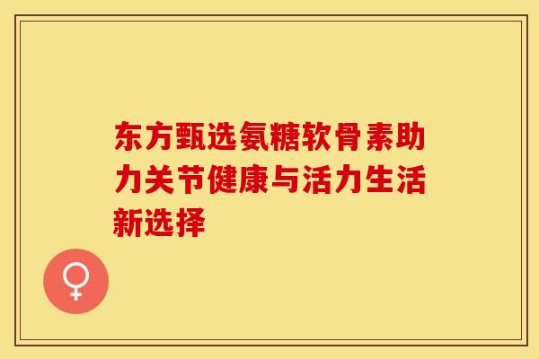 东方甄选氨糖软骨素助力关节健康与活力生活新选择-第1张图片-氨糖科普网 东方甄选氨糖软骨素助力关节健康与活力生活新选择-第1张图片-氨糖科普网