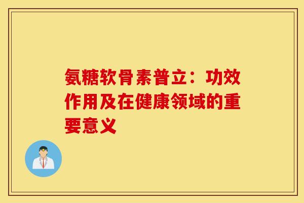 氨糖软骨素普立:功效作用及在健康领域的重要意义-第1张图片-氨糖科普网 氨糖软骨素普立:功效作用及在健康领域的重要意义-第1张图片-氨糖科普网