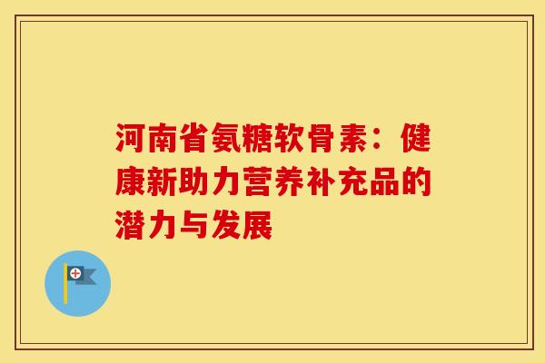 河南省氨糖软骨素:健康新助力营养补充品的潜力与发展-第1张图片-氨糖科普网 河南省氨糖软骨素:健康新助力营养补充品的潜力与发展-第1张图片-氨糖科普网