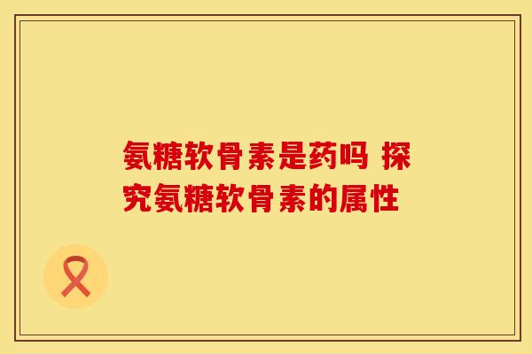 氨糖软骨素是药吗 探究氨糖软骨素的属性-第1张图片-氨糖科普网 氨糖软骨素是药吗 探究氨糖软骨素的属性-第1张图片-氨糖科普网