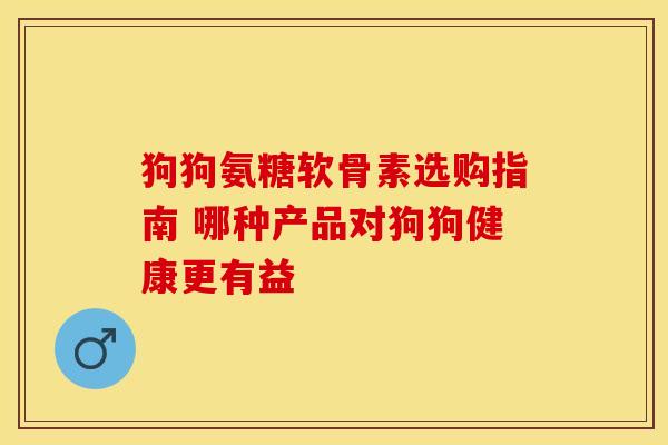 狗狗氨糖软骨素选购指南 哪种产品对狗狗健康更有益-第1张图片-氨糖科普网