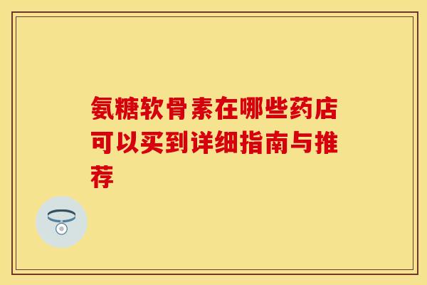 氨糖软骨素在哪些药店可以买到详细指南与推荐-第1张图片-氨糖科普网
