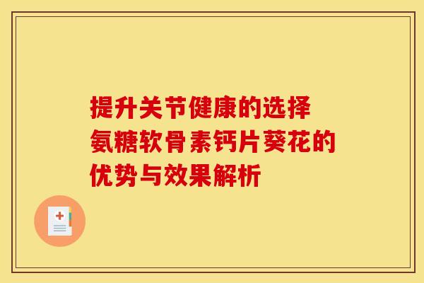 提升关节健康的选择 氨糖软骨素钙片葵花的优势与效果解析-第1张图片-氨糖科普网 提升关节健康的选择 氨糖软骨素钙片葵花的优势与效果解析-第1张图片-氨糖科普网