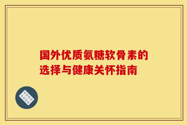 国外优质氨糖软骨素的选择与健康关怀指南-第1张图片-氨糖科普网 国外优质氨糖软骨素的选择与健康关怀指南-第1张图片-氨糖科普网