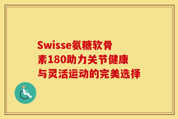 Swisse氨糖软骨素180助力关节健康与灵活运动的完美选择-第1张图片-氨糖科普网 Swisse氨糖软骨素180助力关节健康与灵活运动的完美选择-第1张图片-氨糖科普网