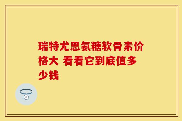 瑞特尤思氨糖软骨素价格大 看看它到底值多少钱-第1张图片-氨糖科普网 瑞特尤思氨糖软骨素价格大 看看它到底值多少钱-第1张图片-氨糖科普网