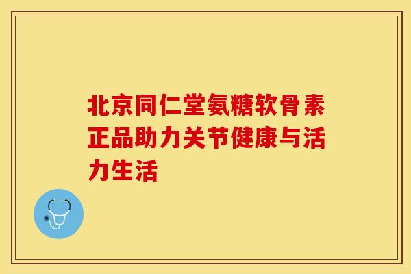 北京同仁堂氨糖软骨素正品助力关节健康与活力生活-第1张图片-氨糖科普网