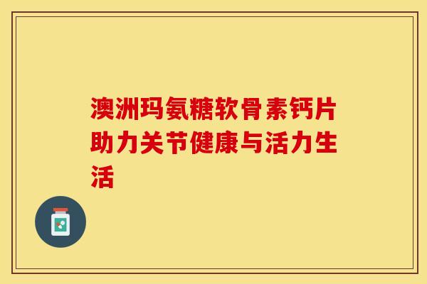 澳洲玛氨糖软骨素钙片助力关节健康与活力生活-第1张图片-氨糖科普网 澳洲玛氨糖软骨素钙片助力关节健康与活力生活-第1张图片-氨糖科普网