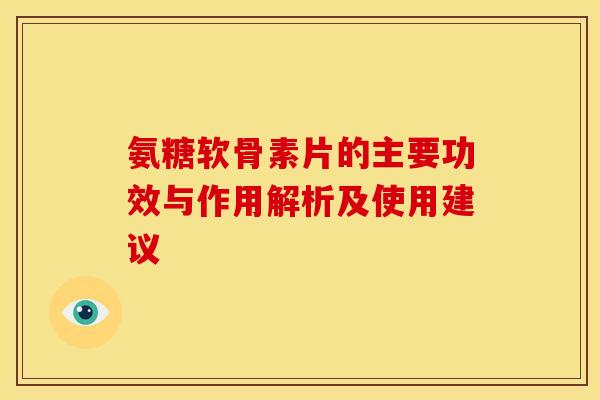氨糖软骨素片的主要功效与作用解析及使用建议-第1张图片-氨糖科普网 氨糖软骨素片的主要功效与作用解析及使用建议-第1张图片-氨糖科普网