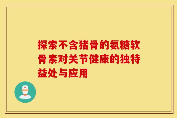 探索不含猪骨的氨糖软骨素对关节健康的独特益处与应用-第1张图片-氨糖科普网 探索不含猪骨的氨糖软骨素对关节健康的独特益处与应用-第1张图片-氨糖科普网