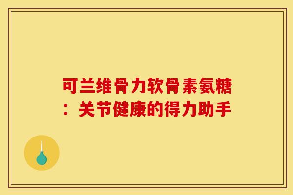 可兰维骨力软骨素氨糖:关节健康的得力助手-第1张图片-氨糖科普网 可兰维骨力软骨素氨糖:关节健康的得力助手-第1张图片-氨糖科普网