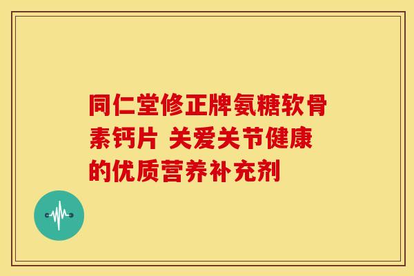 同仁堂修正牌氨糖软骨素钙片 关爱关节健康的优质营养补充剂-第1张图片-氨糖科普网 同仁堂修正牌氨糖软骨素钙片 关爱关节健康的优质营养补充剂-第1张图片-氨糖科普网