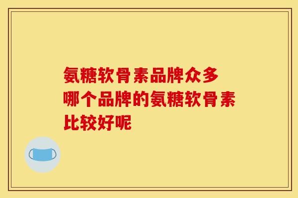 氨糖软骨素品牌众多 哪个品牌的氨糖软骨素比较好呢-第1张图片-氨糖科普网 氨糖软骨素品牌众多 哪个品牌的氨糖软骨素比较好呢-第1张图片-氨糖科普网