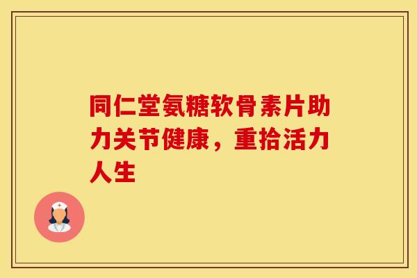 同仁堂氨糖软骨素片助力关节健康,重拾活力人生-第1张图片-氨糖科普网 同仁堂氨糖软骨素片助力关节健康,重拾活力人生-第1张图片-氨糖科普网