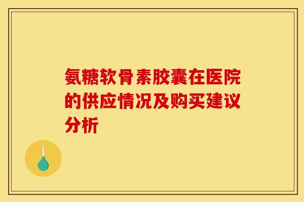 氨糖软骨素胶囊在医院的供应情况及购买建议分析-第1张图片-氨糖科普网 氨糖软骨素胶囊在医院的供应情况及购买建议分析-第1张图片-氨糖科普网