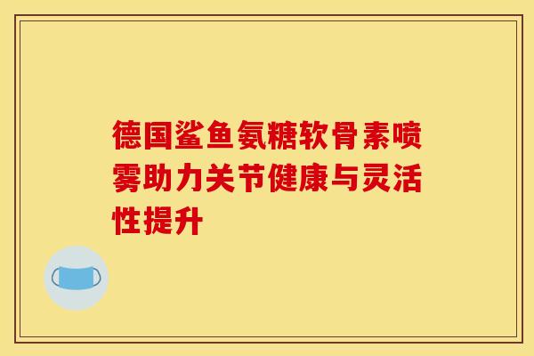 德国鲨鱼氨糖软骨素喷雾助力关节健康与灵活性提升-第1张图片-氨糖科普网