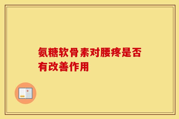 氨糖软骨素对腰疼是否有改善作用-第1张图片-氨糖科普网 氨糖软骨素对腰疼是否有改善作用-第1张图片-氨糖科普网
