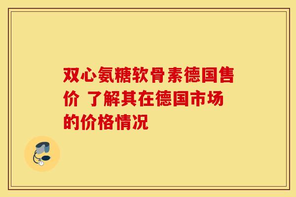 双心氨糖软骨素德国售价 了解其在德国市场的价格情况-第1张图片-氨糖科普网 双心氨糖软骨素德国售价 了解其在德国市场的价格情况-第1张图片-氨糖科普网