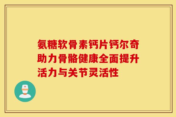 氨糖软骨素钙片钙尔奇助力骨骼健康全面提升活力与关节灵活性-第1张图片-氨糖科普网 氨糖软骨素钙片钙尔奇助力骨骼健康全面提升活力与关节灵活性-第1张图片-氨糖科普网