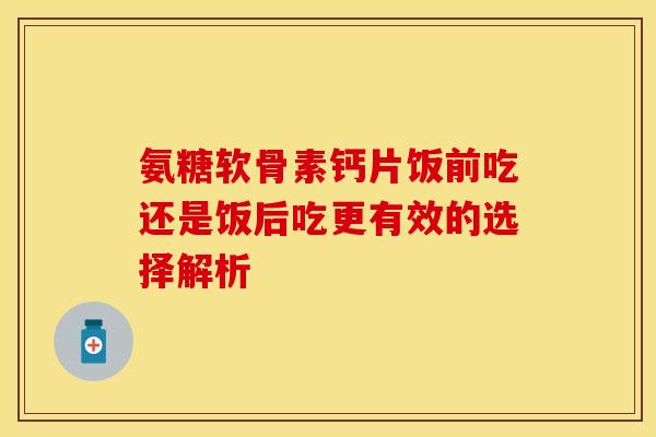 氨糖软骨素钙片饭前吃还是饭后吃更有效的选择解析-第1张图片-氨糖科普网 氨糖软骨素钙片饭前吃还是饭后吃更有效的选择解析-第1张图片-氨糖科普网