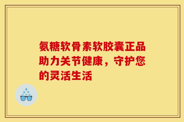 氨糖软骨素软胶囊正品助力关节健康,守护您的灵活生活-第1张图片-氨糖科普网 氨糖软骨素软胶囊正品助力关节健康,守护您的灵活生活-第1张图片-氨糖科普网