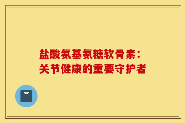 盐酸氨基氨糖软骨素:关节健康的重要守护者-第1张图片-氨糖科普网 盐酸氨基氨糖软骨素:关节健康的重要守护者-第1张图片-氨糖科普网