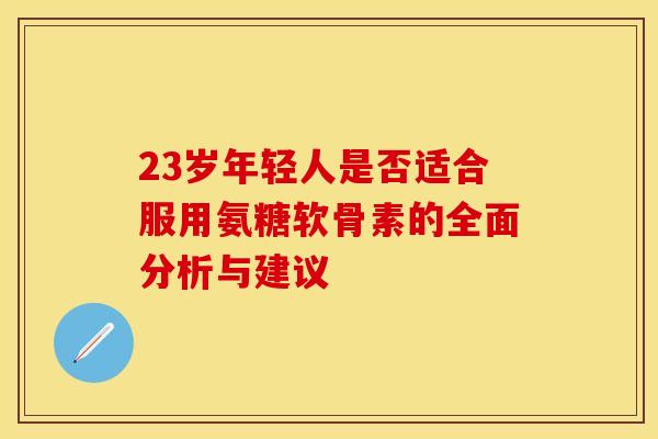 23岁年轻人是否适合服用氨糖软骨素的全面分析与建议-第1张图片-氨糖科普网