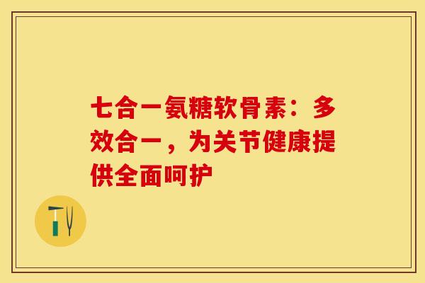 七合一氨糖软骨素:多效合一,为关节健康提供全面呵护-第1张图片-氨糖科普网 七合一氨糖软骨素:多效合一,为关节健康提供全面呵护-第1张图片-氨糖科普网