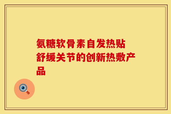 氨糖软骨素自发热贴 舒缓关节的创新热敷产品-第1张图片-氨糖科普网 氨糖软骨素自发热贴 舒缓关节的创新热敷产品-第1张图片-氨糖科普网