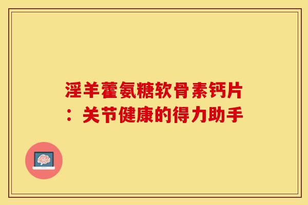淫羊藿氨糖软骨素钙片:关节健康的得力助手-第1张图片-氨糖科普网 淫羊藿氨糖软骨素钙片:关节健康的得力助手-第1张图片-氨糖科普网