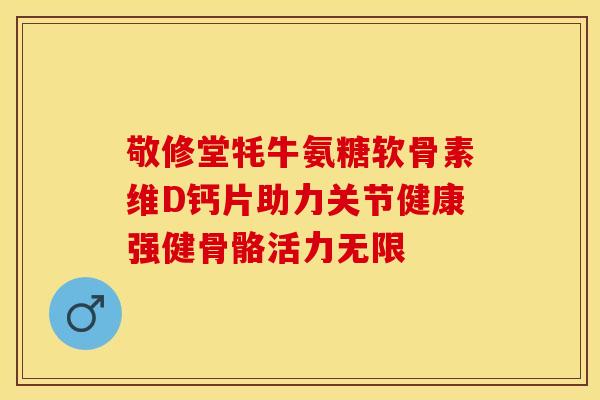 敬修堂牦牛氨糖软骨素维D钙片助力关节健康强健骨骼活力无限-第1张图片-氨糖科普网