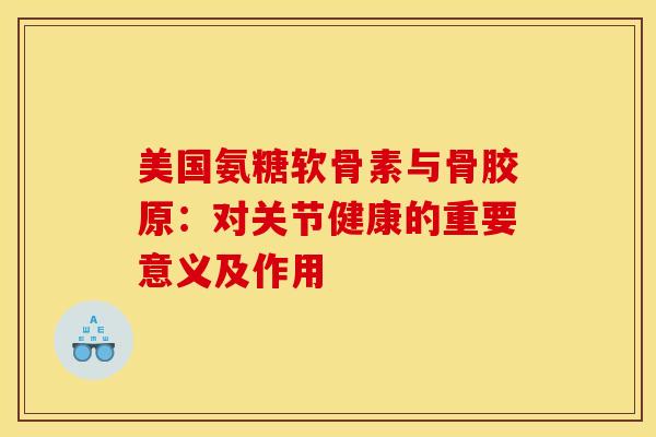 美国氨糖软骨素与骨胶原：对关节健康的重要意义及作用-第1张图片-氨糖科普网