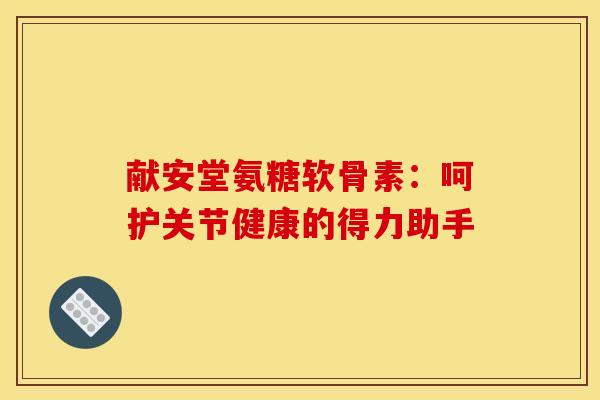 献安堂氨糖软骨素:呵护关节健康的得力助手-第1张图片-氨糖科普网 献安堂氨糖软骨素:呵护关节健康的得力助手-第1张图片-氨糖科普网