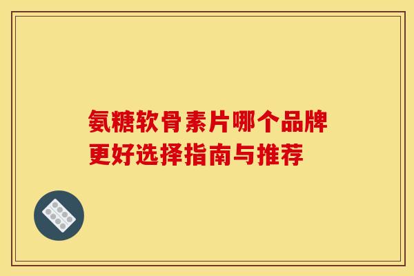 氨糖软骨素片哪个品牌更好选择指南与推荐-第1张图片-氨糖科普网
