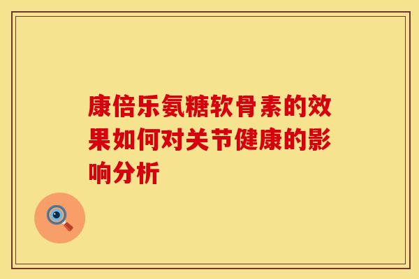 康倍乐氨糖软骨素的效果如何对关节健康的影响分析-第1张图片-氨糖科普网 康倍乐氨糖软骨素的效果如何对关节健康的影响分析-第1张图片-氨糖科普网