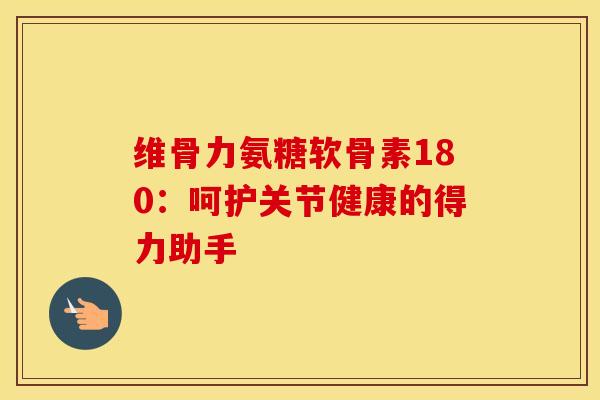 维骨力氨糖软骨素180:呵护关节健康的得力助手-第1张图片-氨糖科普网 维骨力氨糖软骨素180:呵护关节健康的得力助手-第1张图片-氨糖科普网