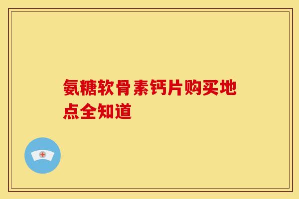氨糖软骨素钙片购买地点全知道-第1张图片-氨糖科普网 氨糖软骨素钙片购买地点全知道-第1张图片-氨糖科普网