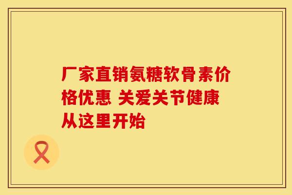 厂家直销氨糖软骨素价格优惠 关爱关节健康从这里开始-第1张图片-氨糖科普网 厂家直销氨糖软骨素价格优惠 关爱关节健康从这里开始-第1张图片-氨糖科普网
