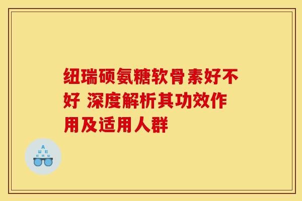 纽瑞硕氨糖软骨素好不好 深度解析其功效作用及适用人群-第1张图片-氨糖科普网 纽瑞硕氨糖软骨素好不好 深度解析其功效作用及适用人群-第1张图片-氨糖科普网