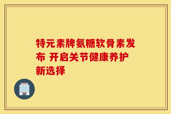 特元素牌氨糖软骨素发布 开启关节健康养护新选择-第1张图片-氨糖科普网 特元素牌氨糖软骨素发布 开启关节健康养护新选择-第1张图片-氨糖科普网