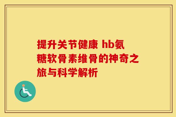 提升关节健康 hb氨糖软骨素维骨的神奇之旅与科学解析-第1张图片-氨糖科普网 提升关节健康 hb氨糖软骨素维骨的神奇之旅与科学解析-第1张图片-氨糖科普网
