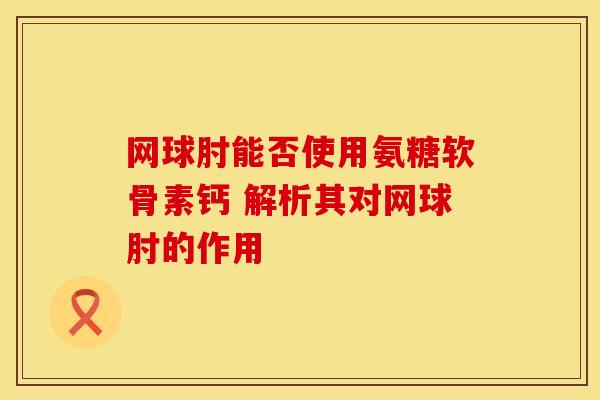 网球肘能否使用氨糖软骨素钙 解析其对网球肘的作用-第1张图片-氨糖科普网 网球肘能否使用氨糖软骨素钙 解析其对网球肘的作用-第1张图片-氨糖科普网