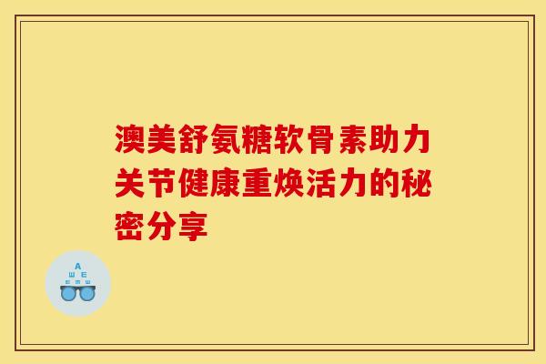 澳美舒氨糖软骨素助力关节健康重焕活力的秘密分享-第1张图片-氨糖科普网 澳美舒氨糖软骨素助力关节健康重焕活力的秘密分享-第1张图片-氨糖科普网