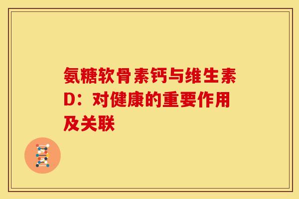 氨糖软骨素钙与维生素D：对健康的重要作用及关联-第1张图片-氨糖科普网