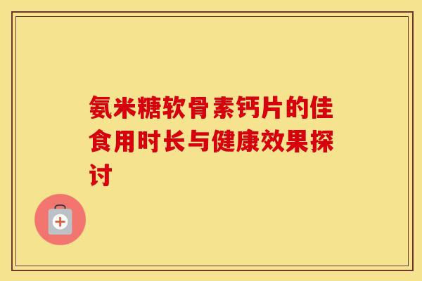 氨米糖软骨素钙片的佳食用时长与健康效果探讨-第1张图片-氨糖科普网